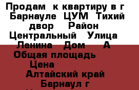 Продам 2к квартиру в г. Барнауле. ЦУМ. Тихий двор. › Район ­ Центральный › Улица ­ Ленина › Дом ­ 51А › Общая площадь ­ 45 › Цена ­ 2 250 000 - Алтайский край, Барнаул г. Недвижимость » Квартиры продажа   . Алтайский край